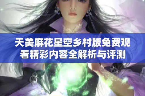 天美麻花星空乡村版免费观看精彩内容全解析与评测