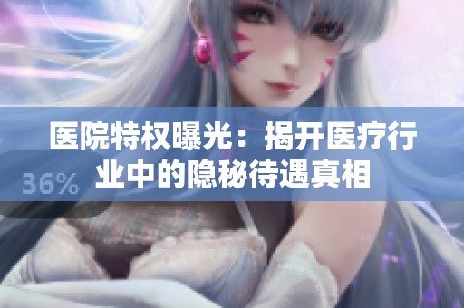 医院特权曝光：揭开医疗行业中的隐秘待遇真相