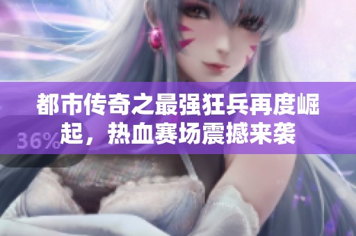 都市传奇之最强狂兵再度崛起，热血赛场震撼来袭