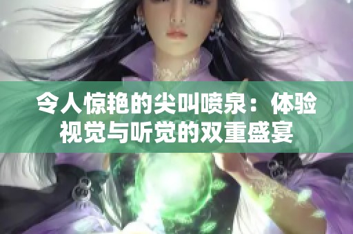 令人惊艳的尖叫喷泉：体验视觉与听觉的双重盛宴