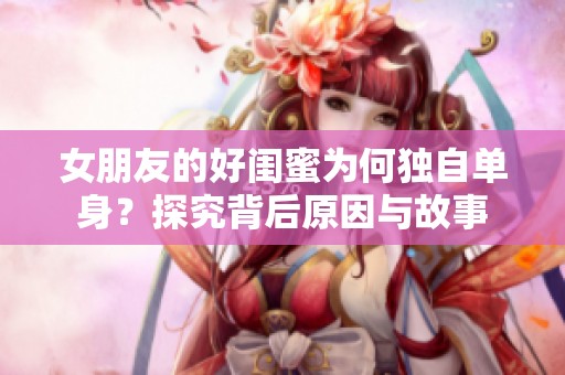 女朋友的好闺蜜为何独自单身？探究背后原因与故事
