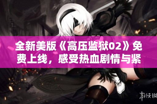 全新美版《高压监狱02》免费上线，感受热血剧情与紧张氛围