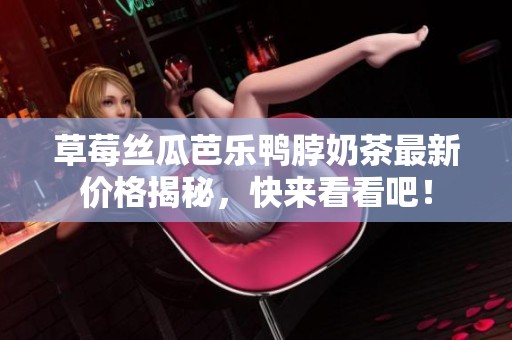 草莓丝瓜芭乐鸭脖奶茶最新价格揭秘，快来看看吧！