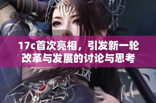 17c首次亮相，引发新一轮改革与发展的讨论与思考