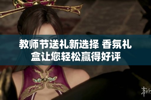 教师节送礼新选择 香氛礼盒让您轻松赢得好评