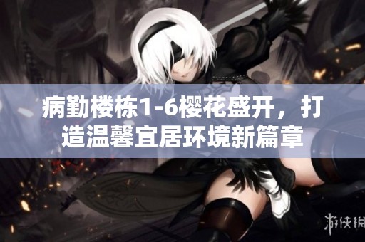 病勤楼栋1-6樱花盛开，打造温馨宜居环境新篇章