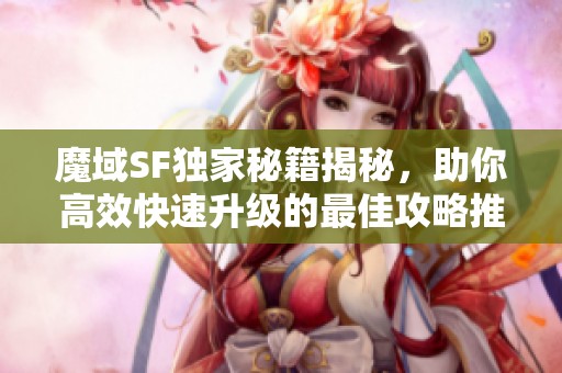 魔域SF独家秘籍揭秘，助你高效快速升级的最佳攻略推荐！