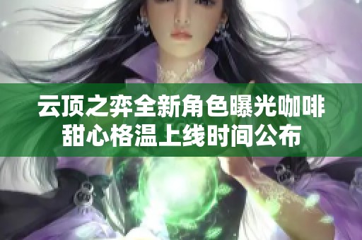 云顶之弈全新角色曝光咖啡甜心格温上线时间公布