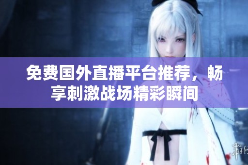 免费国外直播平台推荐，畅享刺激战场精彩瞬间