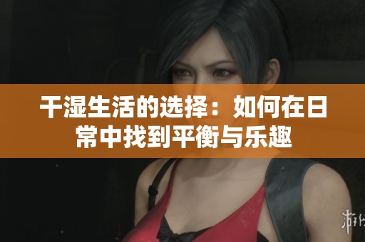 干湿生活的选择：如何在日常中找到平衡与乐趣