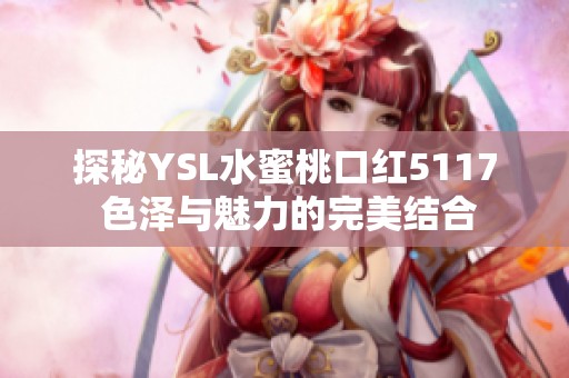 探秘YSL水蜜桃口红5117 色泽与魅力的完美结合