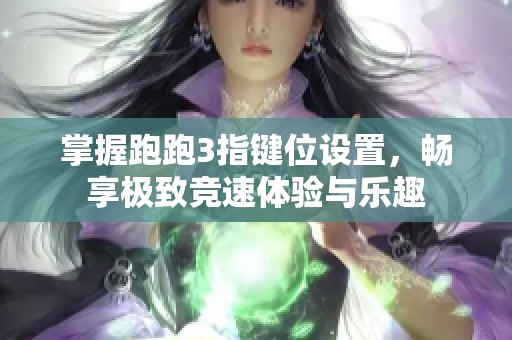 掌握跑跑3指键位设置，畅享极致竞速体验与乐趣