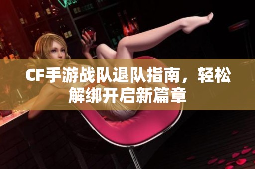 CF手游战队退队指南，轻松解绑开启新篇章
