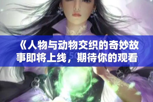 《人物与动物交织的奇妙故事即将上线，期待你的观看》