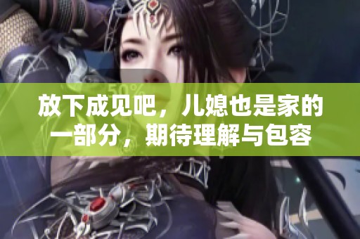 放下成见吧，儿媳也是家的一部分，期待理解与包容