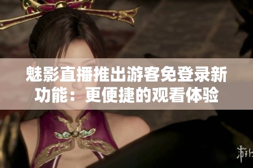魅影直播推出游客免登录新功能：更便捷的观看体验