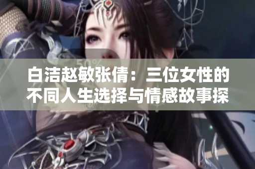 白洁赵敏张倩：三位女性的不同人生选择与情感故事探讨