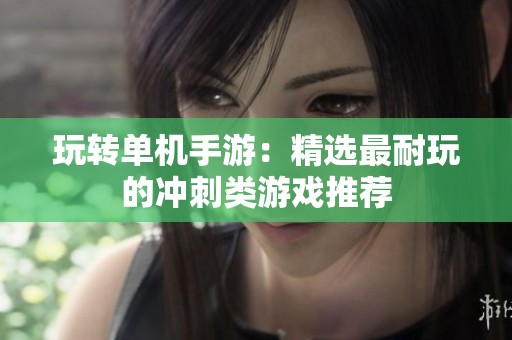 玩转单机手游：精选最耐玩的冲刺类游戏推荐