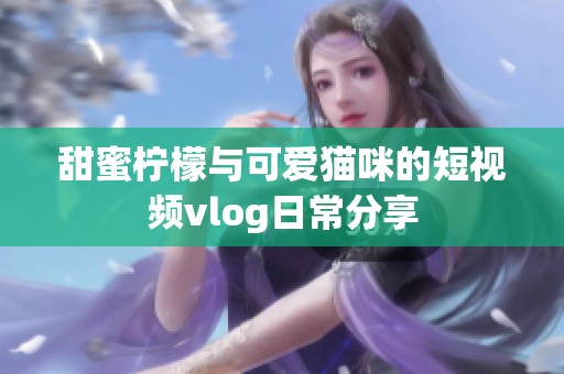 甜蜜柠檬与可爱猫咪的短视频vlog日常分享