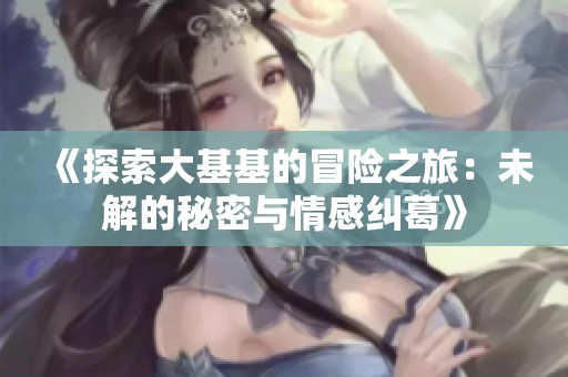 《探索大基基的冒险之旅：未解的秘密与情感纠葛》