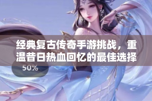 经典复古传奇手游挑战，重温昔日热血回忆的最佳选择