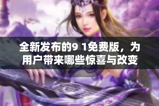 全新发布的9 1免费版，为用户带来哪些惊喜与改变