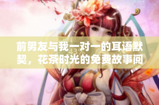 前男友与我一对一的耳语默契，花茶时光的免费故事阅读