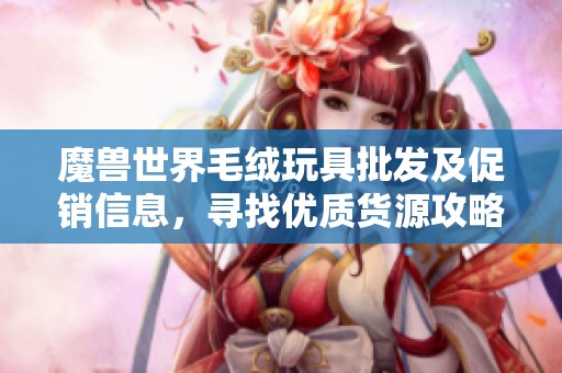 魔兽世界毛绒玩具批发及促销信息，寻找优质货源攻略