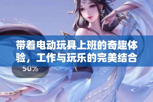 带着电动玩具上班的奇趣体验，工作与玩乐的完美结合