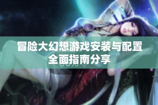 冒险大幻想游戏安装与配置全面指南分享