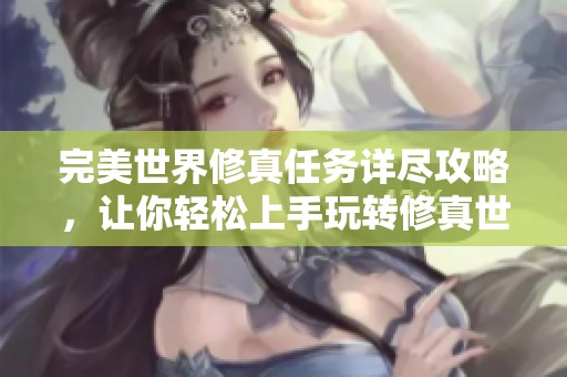 完美世界修真任务详尽攻略，让你轻松上手玩转修真世界