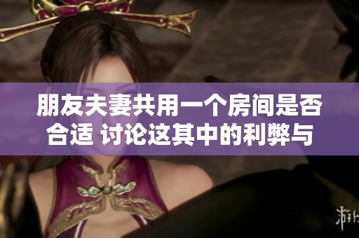 朋友夫妻共用一个房间是否合适 讨论这其中的利弊与感受