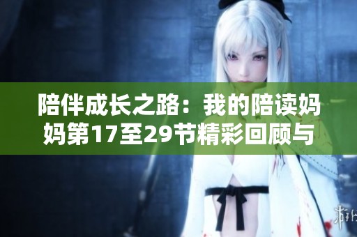 陪伴成长之路：我的陪读妈妈第17至29节精彩回顾与感悟