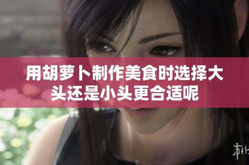 用胡萝卜制作美食时选择大头还是小头更合适呢