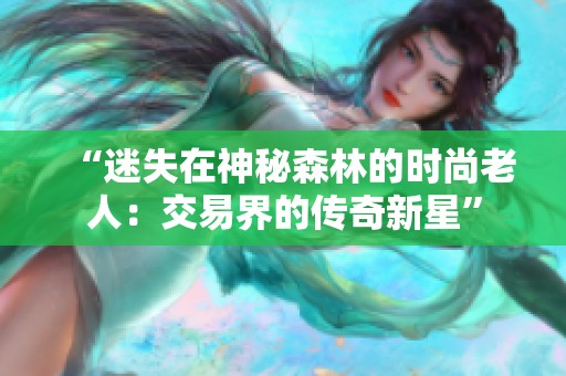 “迷失在神秘森林的时尚老人：交易界的传奇新星”