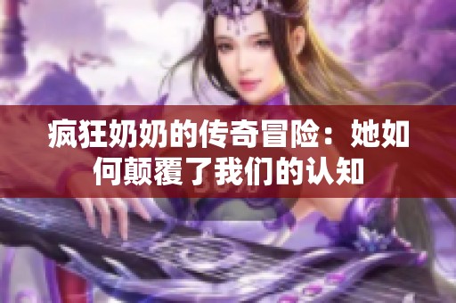疯狂奶奶的传奇冒险：她如何颠覆了我们的认知