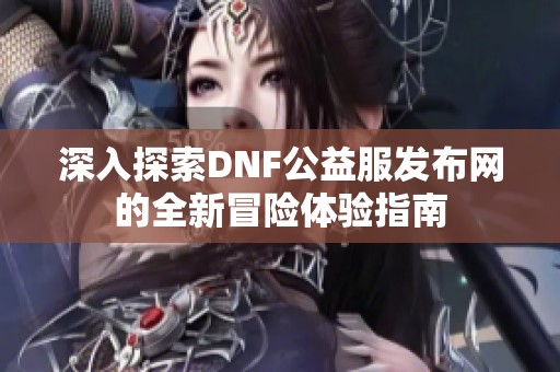 深入探索DNF公益服发布网的全新冒险体验指南