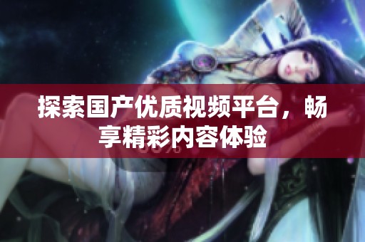 探索国产优质视频平台，畅享精彩内容体验