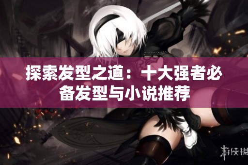 探索发型之道：十大强者必备发型与小说推荐