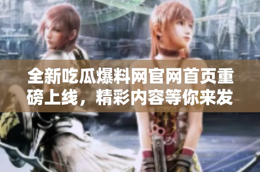 全新吃瓜爆料网官网首页重磅上线，精彩内容等你来发现
