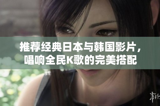 推荐经典日本与韩国影片，唱响全民K歌的完美搭配