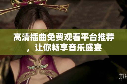 高清插曲免费观看平台推荐，让你畅享音乐盛宴