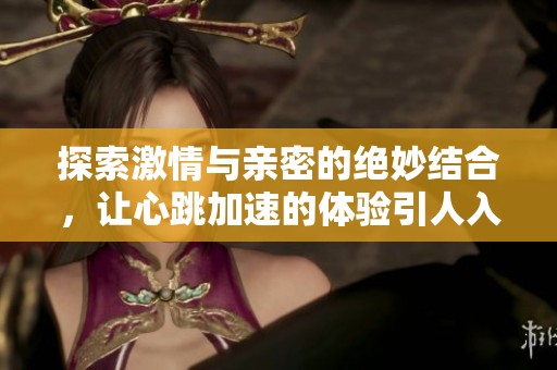 探索激情与亲密的绝妙结合，让心跳加速的体验引人入胜