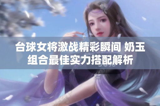 台球女将激战精彩瞬间 奶玉组合最佳实力搭配解析