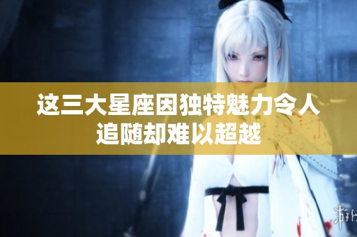 这三大星座因独特魅力令人追随却难以超越