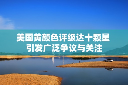 美国黄颜色评级达十颗星 引发广泛争议与关注