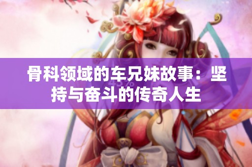 骨科领域的车兄妹故事：坚持与奋斗的传奇人生