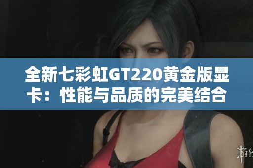 全新七彩虹GT220黄金版显卡：性能与品质的完美结合