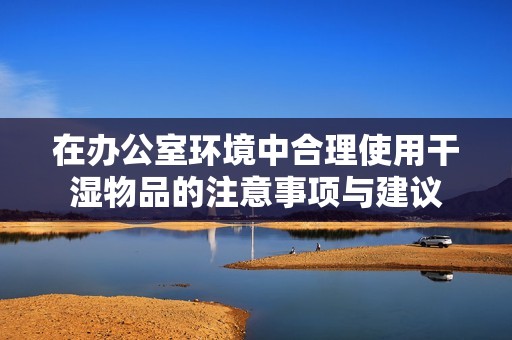 在办公室环境中合理使用干湿物品的注意事项与建议