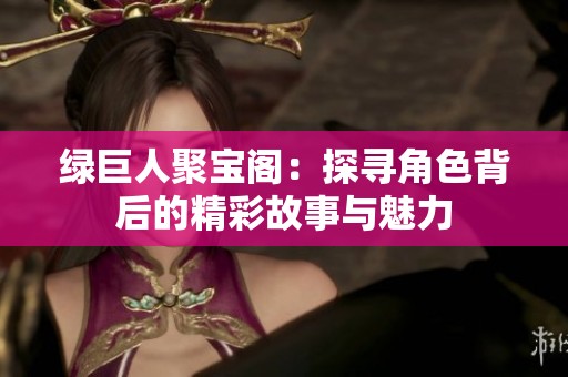 绿巨人聚宝阁：探寻角色背后的精彩故事与魅力